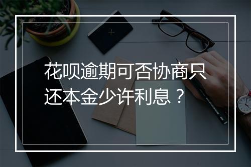 花呗逾期可否协商只还本金少许利息？