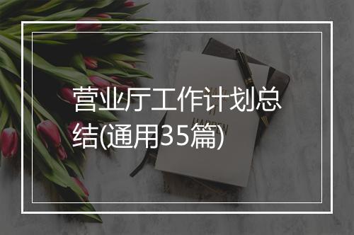 营业厅工作计划总结(通用35篇)