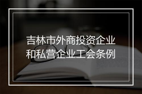 吉林市外商投资企业和私营企业工会条例
