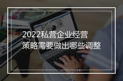 2022私营企业经营策略需要做出哪些调整