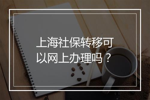 上海社保转移可以网上办理吗？
