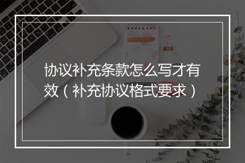 协议补充条款怎么写才有效（补充协议格式要求）