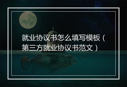 就业协议书怎么填写模板（第三方就业协议书范文）