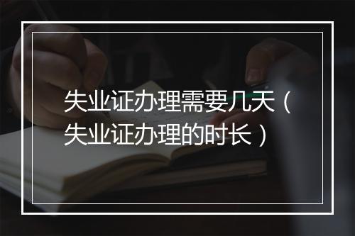 失业证办理需要几天（失业证办理的时长）