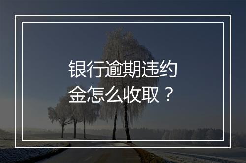 银行逾期违约金怎么收取？