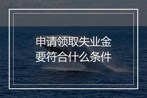 申请领取失业金要符合什么条件