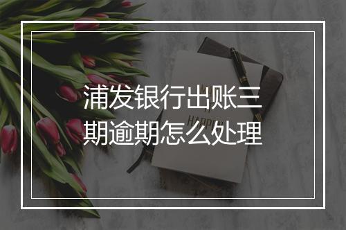 浦发银行出账三期逾期怎么处理