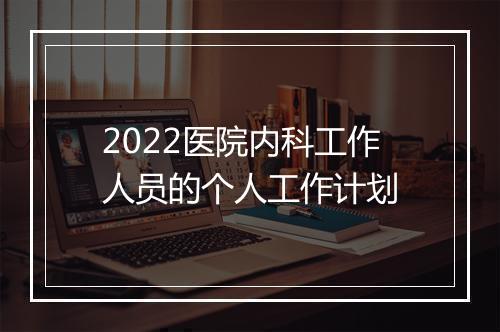 2022医院内科工作人员的个人工作计划