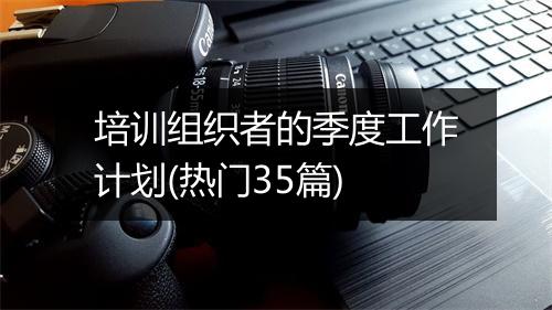 培训组织者的季度工作计划(热门35篇)