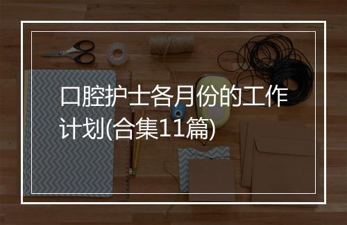 口腔护士各月份的工作计划(合集11篇)