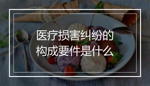 医疗损害纠纷的构成要件是什么