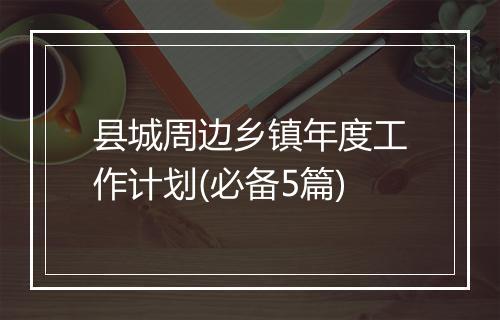 县城周边乡镇年度工作计划(必备5篇)