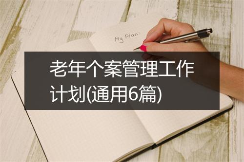 老年个案管理工作计划(通用6篇)