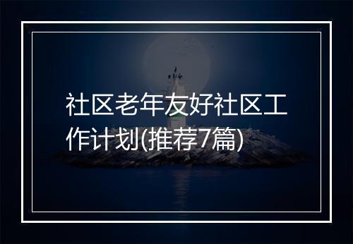 社区老年友好社区工作计划(推荐7篇)