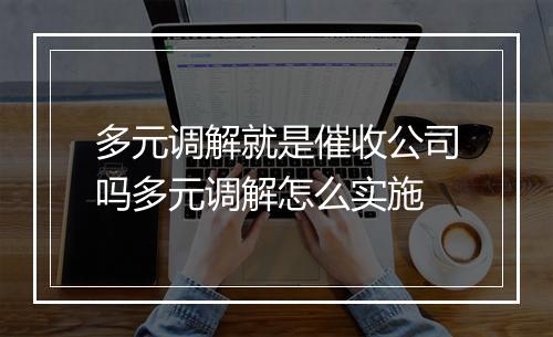 多元调解就是催收公司吗多元调解怎么实施