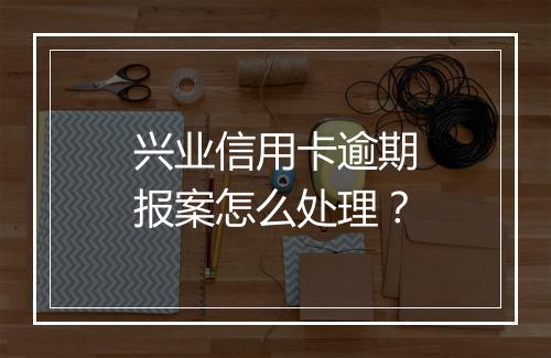 兴业信用卡逾期报案怎么处理？