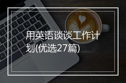 用英语谈谈工作计划(优选27篇)