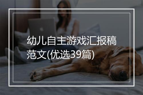 幼儿自主游戏汇报稿范文(优选39篇)