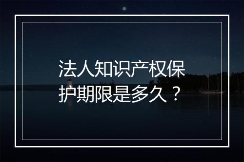 法人知识产权保护期限是多久？