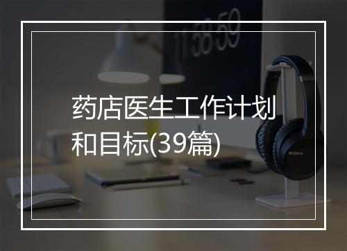 药店医生工作计划和目标(39篇)