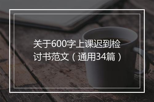 关于600字上课迟到检讨书范文（通用34篇）