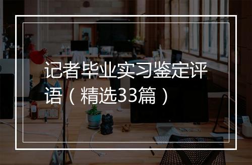 记者毕业实习鉴定评语（精选33篇）