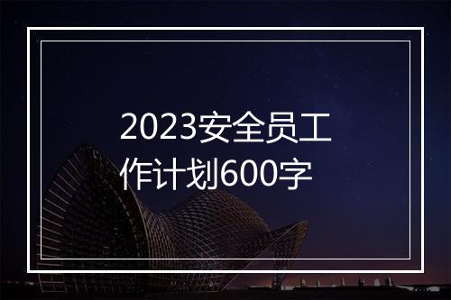 2023安全员工作计划600字