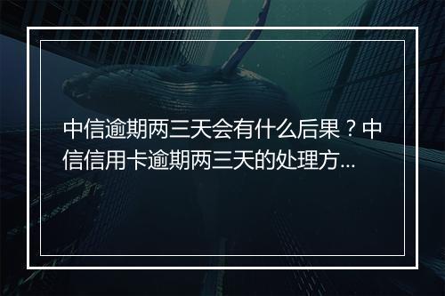 中信逾期两三天会有什么后果？中信信用卡逾期两三天的处理方式