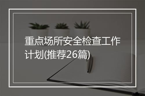 重点场所安全检查工作计划(推荐26篇)