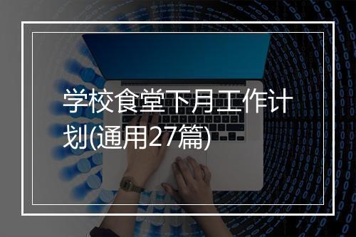 学校食堂下月工作计划(通用27篇)