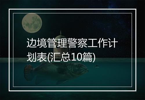 边境管理警察工作计划表(汇总10篇)