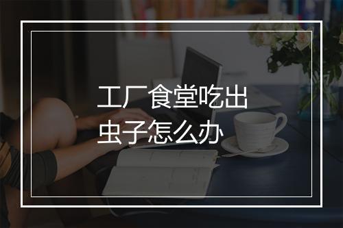 工厂食堂吃出虫子怎么办
