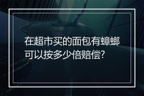 在超市买的面包有蟑螂可以按多少倍赔偿?
