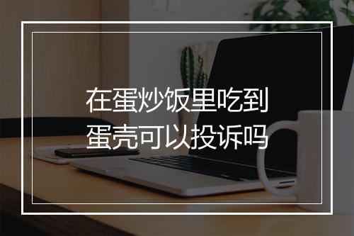 在蛋炒饭里吃到蛋壳可以投诉吗