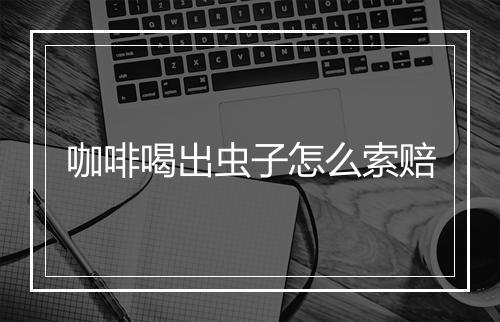 咖啡喝出虫子怎么索赔