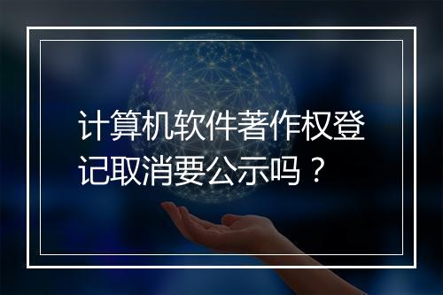 计算机软件著作权登记取消要公示吗？