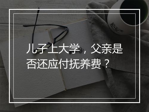 儿子上大学，父亲是否还应付抚养费？