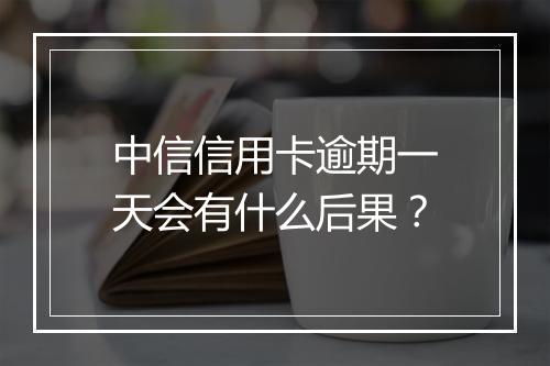中信信用卡逾期一天会有什么后果？