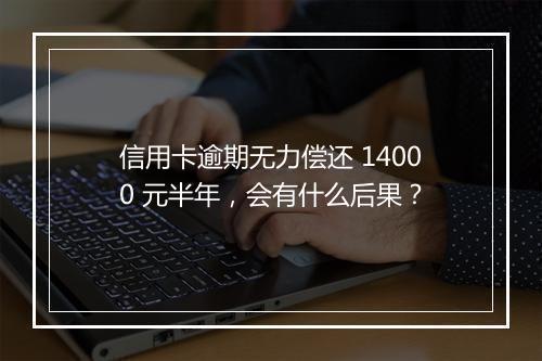 信用卡逾期无力偿还 14000 元半年，会有什么后果？