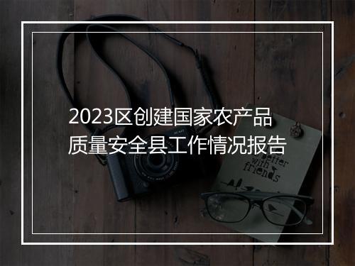 2023区创建国家农产品质量安全县工作情况报告