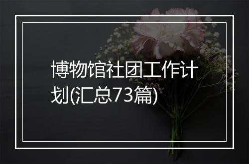 博物馆社团工作计划(汇总73篇)