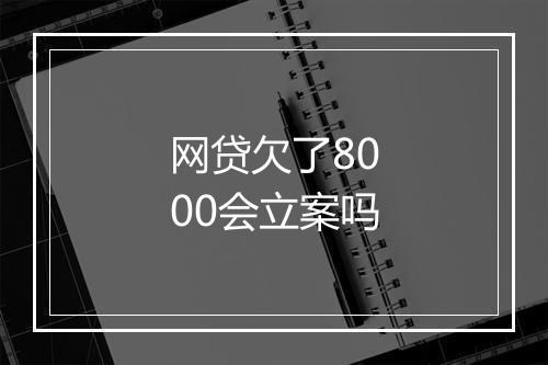 网贷欠了8000会立案吗