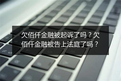 欠佰仟金融被起诉了吗？欠佰仟金融被告上法庭了吗？