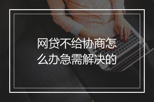 网贷不给协商怎么办急需解决的