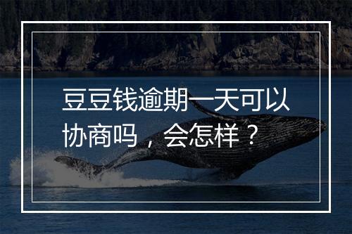 豆豆钱逾期一天可以协商吗，会怎样？
