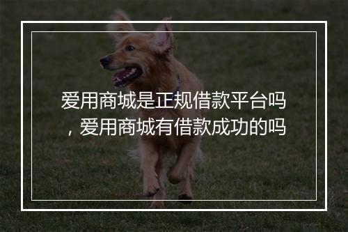 爱用商城是正规借款平台吗，爱用商城有借款成功的吗