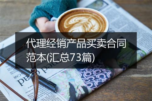代理经销产品买卖合同范本(汇总73篇)