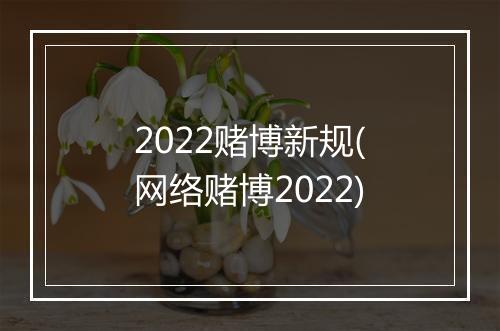 2022赌博新规(网络赌博2022)
