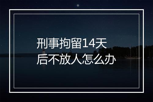 刑事拘留14天后不放人怎么办