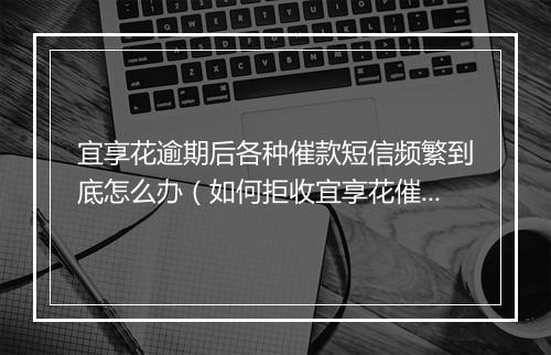 宜享花逾期后各种催款短信频繁到底怎么办（如何拒收宜享花催款短信）